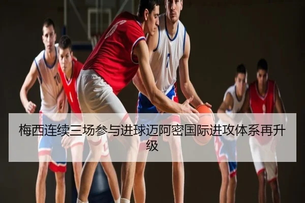 梅西连续三场参与进球迈阿密国际进攻体系再升级