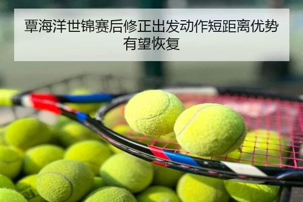 覃海洋世锦赛后修正出发动作短距离优势有望恢复