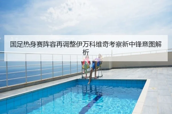 国足热身赛阵容再调整伊万科维奇考察新中锋意图解析