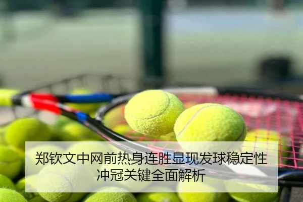 郑钦文中网前热身连胜显现发球稳定性 冲冠关键全面解析